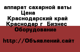 аппарат сахарной ваты › Цена ­ 11 500 - Краснодарский край, Краснодар г. Бизнес » Оборудование   